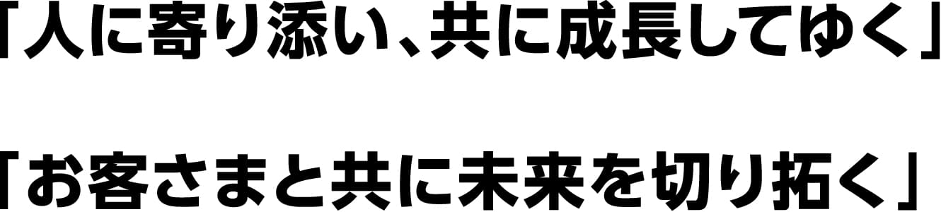 「人に寄り添い、共に成長してゆく」「お客さまと共に未来を切り拓く」